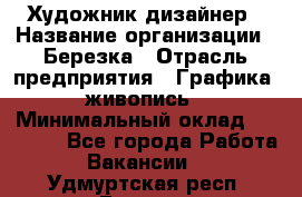 Художник-дизайнер › Название организации ­ Березка › Отрасль предприятия ­ Графика, живопись › Минимальный оклад ­ 50 000 - Все города Работа » Вакансии   . Удмуртская респ.,Глазов г.